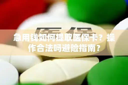 急用钱如何提取医保卡？操作合法吗避险指南？